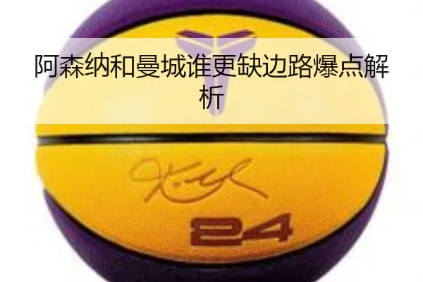 阿森纳和曼城谁更缺边路爆点解析