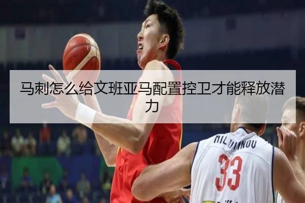马刺怎么给文班亚马配置控卫才能释放潜力