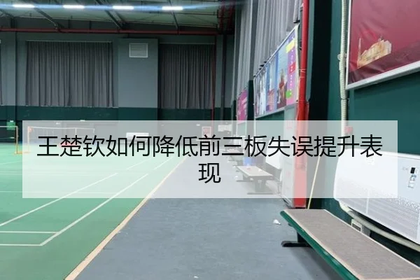 王楚钦如何降低前三板失误提升表现